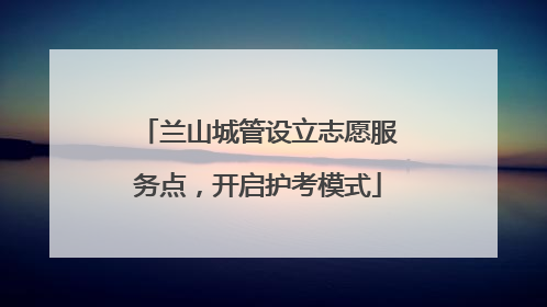 兰山城管设立志愿服务点，开启护考模式