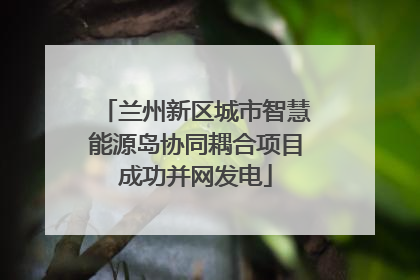 兰州新区城市智慧能源岛协同耦合项目成功并网发电