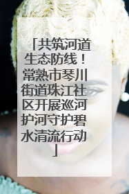 共筑河道生态防线！常熟市琴川街道珠江社区开展巡河护河守护碧水清流行动