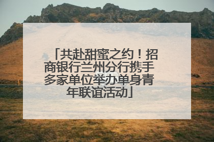 共赴甜蜜之约！招商银行兰州分行携手多家单位举办单身青年联谊活动