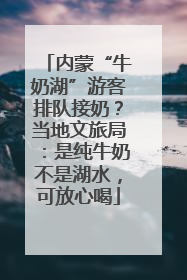 内蒙“牛奶湖”游客排队接奶？当地文旅局：是纯牛奶不是湖水，可放心喝
