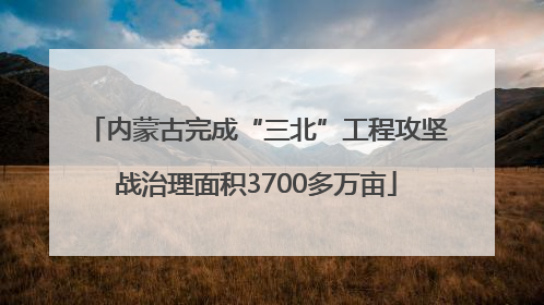 内蒙古完成“三北”工程攻坚战治理面积3700多万亩