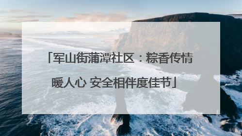 军山街蒲潭社区：粽香传情暖人心 安全相伴度佳节