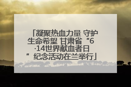凝聚热血力量 守护生命希望 甘肃省“6 ·14世界献血者日”纪念活动在兰举行