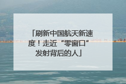 刷新中国航天新速度！走近“零窗口”发射背后的人