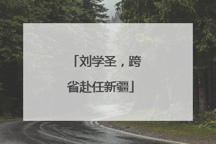 刘学圣，跨省赴任新疆
