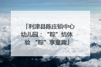 利津县陈庄镇中心幼儿园：“粽”情体验 “粽”享童趣