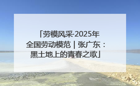 劳模风采·2025年全国劳动模范｜张广东：黑土地上的青春之歌