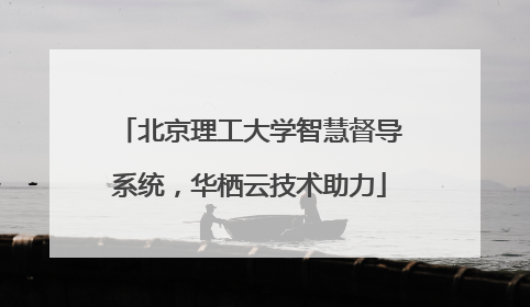 北京理工大学智慧督导系统，华栖云技术助力