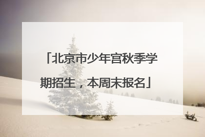北京市少年宫秋季学期招生,本周末报名