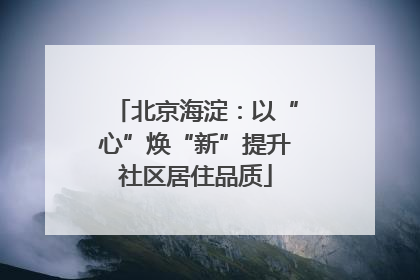 北京海淀：以“心”焕“新”提升社区居住品质