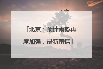 北京：预计雨势再度加强，最新雨情