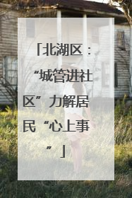 北湖区：“城管进社区”力解居民“心上事”
