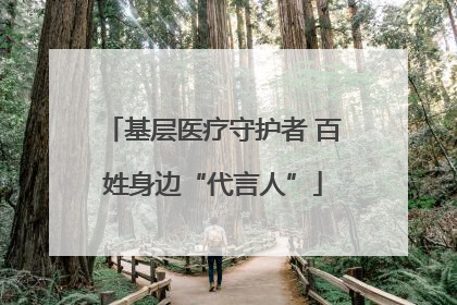 基层医疗守护者 百姓身边“代言人”