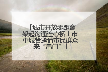 城市开放零距离 架起沟通连心桥！市中城管邀请市民群众来“串门”