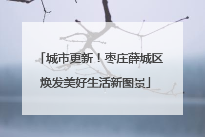 城市更新！枣庄薛城区焕发美好生活新图景
