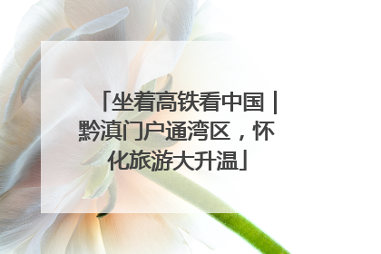 坐着高铁看中国｜黔滇门户通湾区，怀化旅游大升温