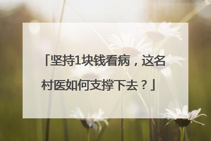 坚持1块钱看病，这名村医如何支撑下去？