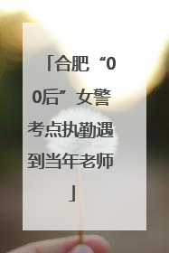 合肥“00后”女警考点执勤遇到当年老师