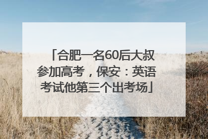 合肥一名60后大叔参加高考，保安：英语考试他第三个出考场