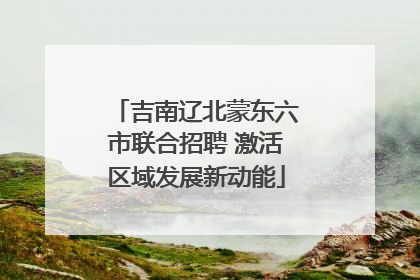 吉南辽北蒙东六市联合招聘 激活区域发展新动能