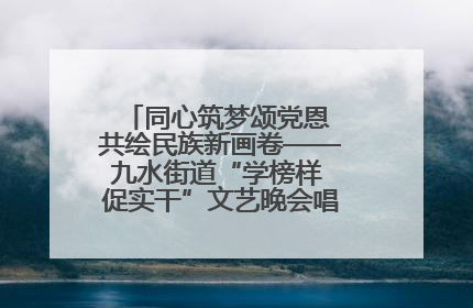 同心筑梦颂党恩 共绘民族新画卷——九水街道“学榜样 促实干”文艺晚会唱响民族团结主旋律