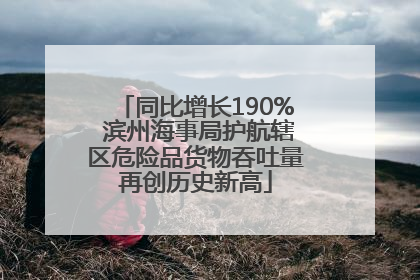 同比增长190% 滨州海事局护航辖区危险品货物吞吐量再创历史新高