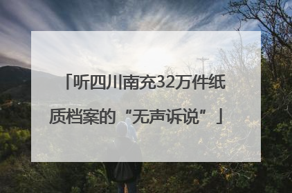 听四川南充32万件纸质档案的“无声诉说”
