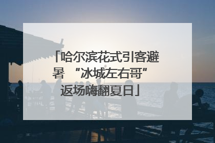 哈尔滨花式引客避暑 “冰城左右哥”返场嗨翻夏日
