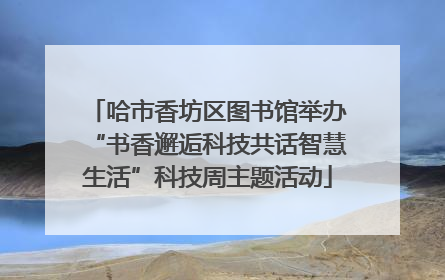 哈市香坊区图书馆举办“书香邂逅科技共话智慧生活”科技周主题活动