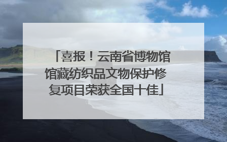 喜报！云南省博物馆馆藏纺织品文物保护修复项目荣获全国十佳