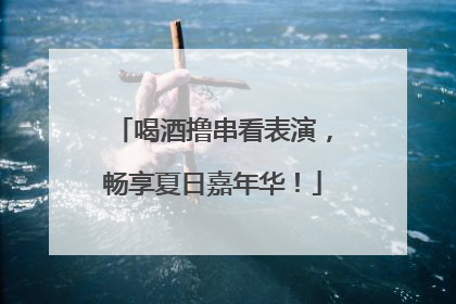 喝酒撸串看表演，畅享夏日嘉年华！