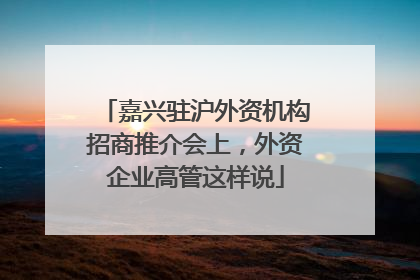 嘉兴驻沪外资机构招商推介会上，外资企业高管这样说