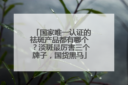 国家唯一认证的祛斑产品都有哪个？淡斑最厉害三个牌子，国货黑马