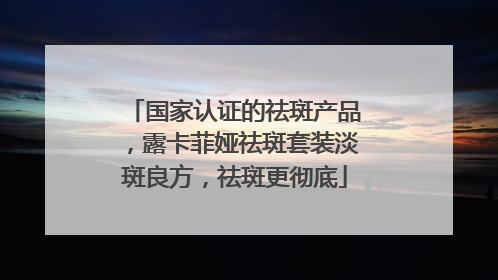 国家认证的祛斑产品，露卡菲娅祛斑套装淡斑良方，祛斑更彻底