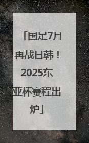 国足7月再战日韩！2025东亚杯赛程出炉