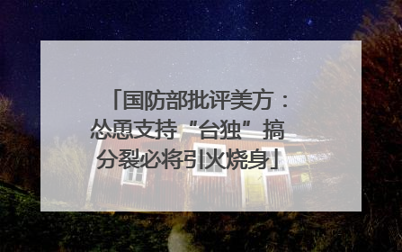 国防部批评美方：怂恿支持“台独”搞分裂必将引火烧身