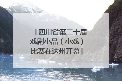 四川省第二十届戏剧小品（小戏）比赛在达州开幕
