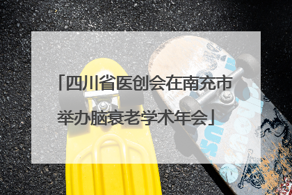 四川省医创会在南充市举办脑衰老学术年会