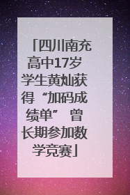 四川南充高中17岁学生黄灿获得“加码成绩单” 曾长期参加数学竞赛