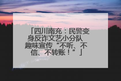 四川南充：民警变身反诈文艺小分队 趣味宣传“不听、不信、不转账！”