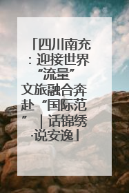 四川南充：迎接世界“流量” 文旅融合奔赴“国际范”｜话锦绣·说安逸
