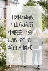 因材施教！山东这所中职靠“分层教学”创新育人模式