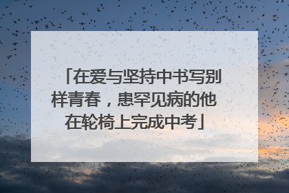 在爱与坚持中书写别样青春，患罕见病的他在轮椅上完成中考