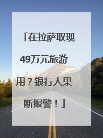 在拉萨取现49万元旅游用？银行人果断报警！