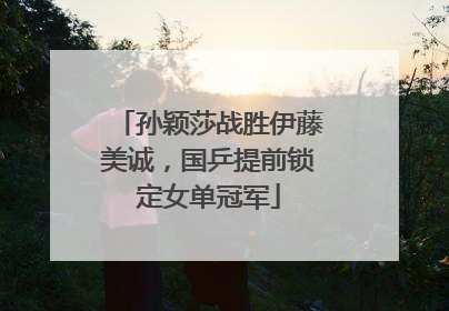 孙颖莎战胜伊藤美诚，国乒提前锁定女单冠军