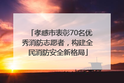 孝感市表彰70名优秀消防志愿者，构建全民消防安全新格局