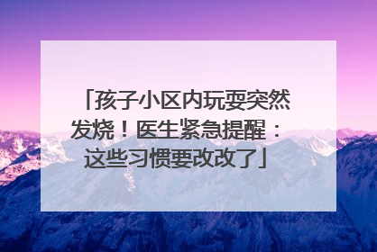 孩子小区内玩耍突然发烧！医生紧急提醒：这些习惯要改改了