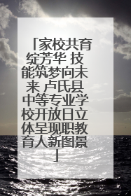 家校共育绽芳华 技能筑梦向未来 卢氏县中等专业学校开放日立体呈现职教育人新图景