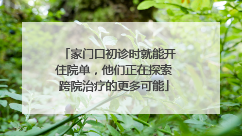 家门口初诊时就能开住院单，他们正在探索跨院治疗的更多可能